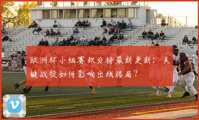 欧洲杯小组赛积分榜最新更新：关键战役如何影响出线格局？