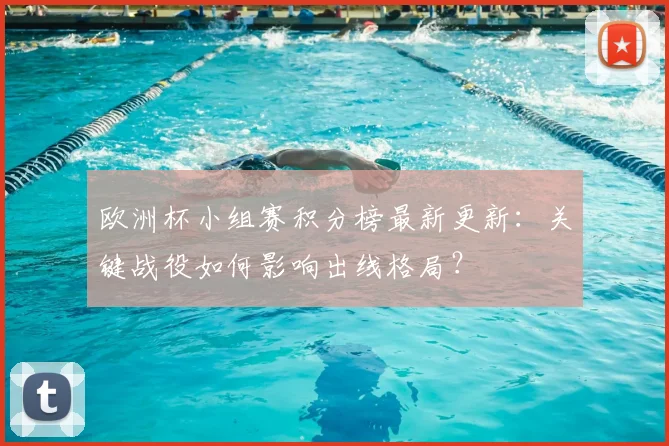 欧洲杯小组赛积分榜最新更新：关键战役如何影响出线格局？