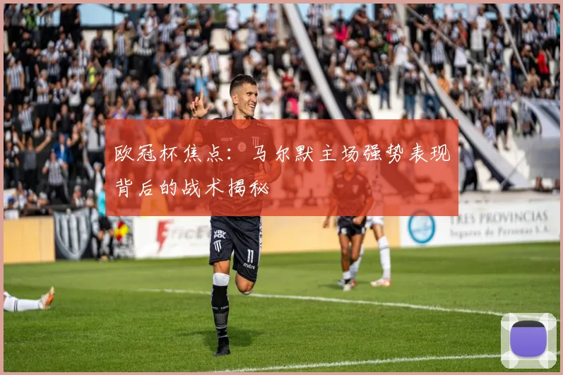 欧冠杯焦点：马尔默主场强势表现背后的战术揭秘