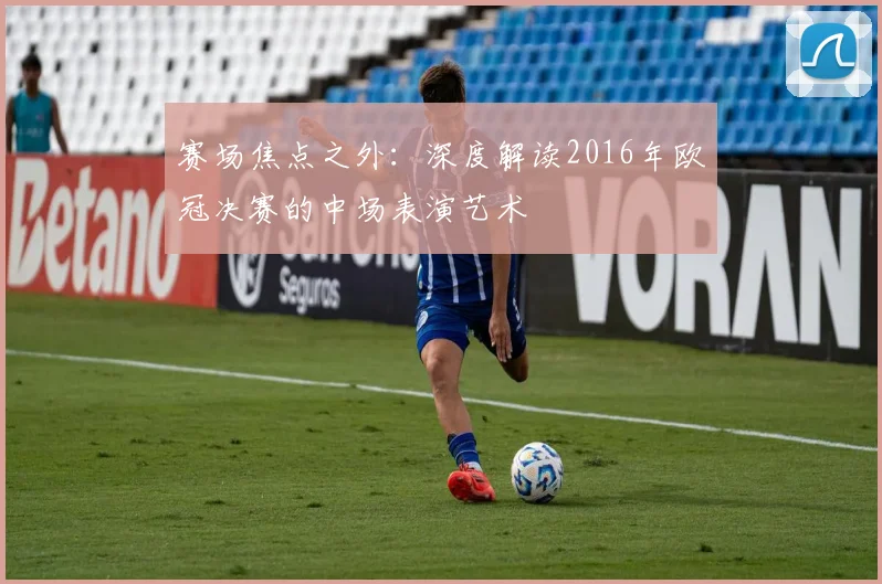 赛场焦点之外：深度解读2016年欧冠决赛的中场表演艺术