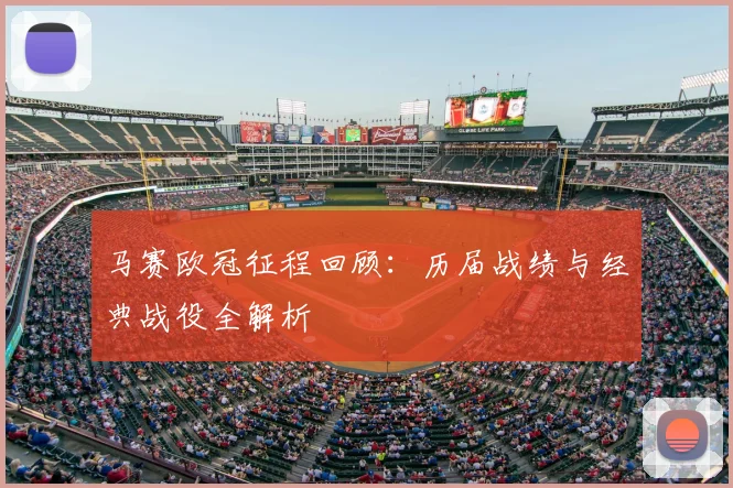 马赛欧冠征程回顾：历届战绩与经典战役全解析