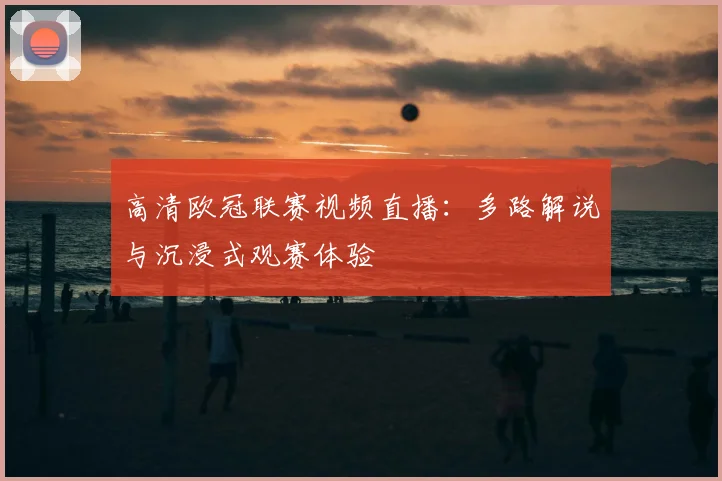 高清欧冠联赛视频直播：多路解说与沉浸式观赛体验