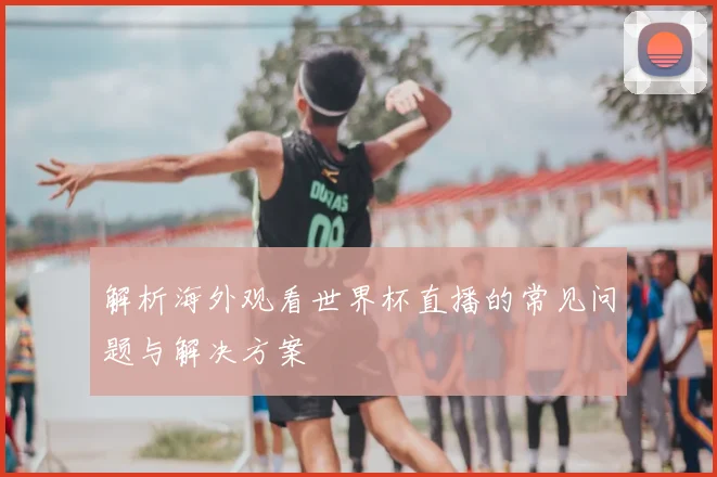 解析海外观看世界杯直播的常见问题与解决方案