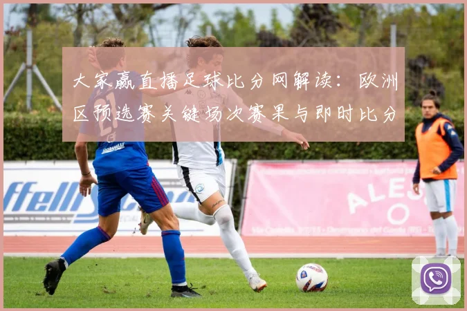 大家赢直播足球比分网解读：欧洲区预选赛关键场次赛果与即时比分关注要点