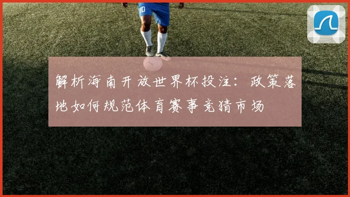 解析海南开放世界杯投注：政策落地如何规范体育赛事竞猜市场
