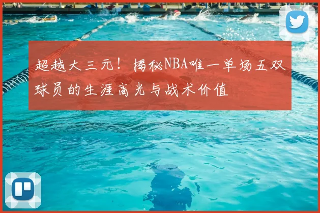 超越大三元！揭秘NBA唯一单场五双球员的生涯高光与战术价值
