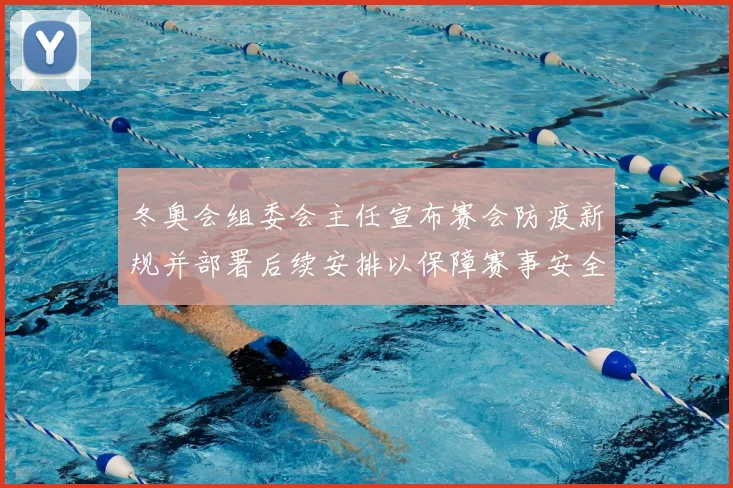 冬奥会组委会主任宣布赛会防疫新规并部署后续安排以保障赛事安全有序进行