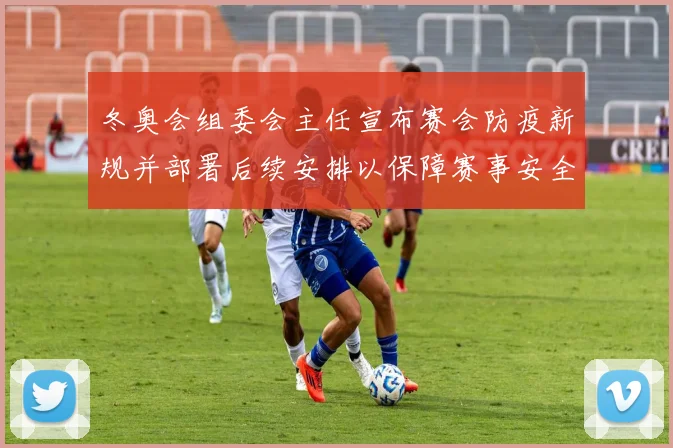 冬奥会组委会主任宣布赛会防疫新规并部署后续安排以保障赛事安全有序进行