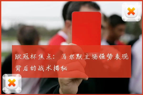 欧冠杯焦点：马尔默主场强势表现背后的战术揭秘