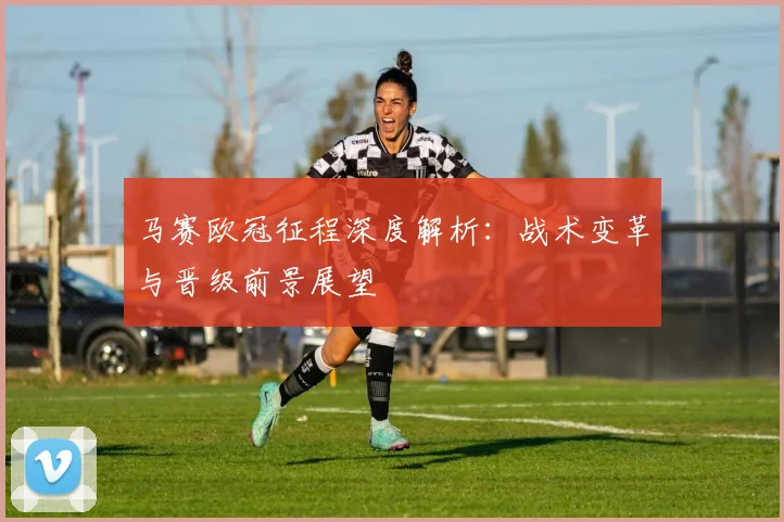 马赛欧冠征程深度解析：战术变革与晋级前景展望