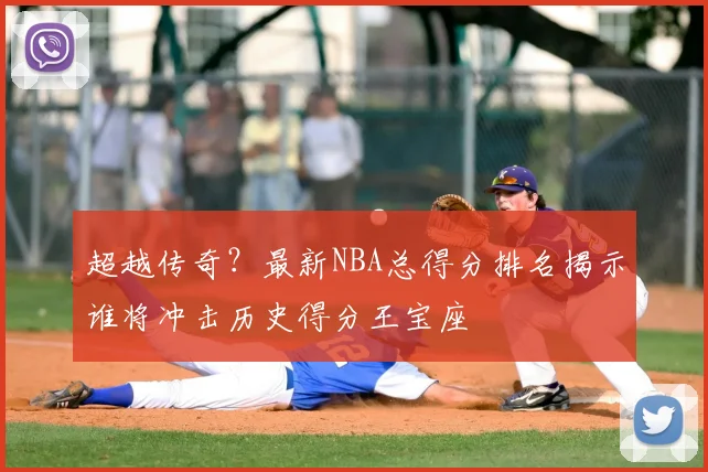 超越传奇？最新NBA总得分排名揭示谁将冲击历史得分王宝座