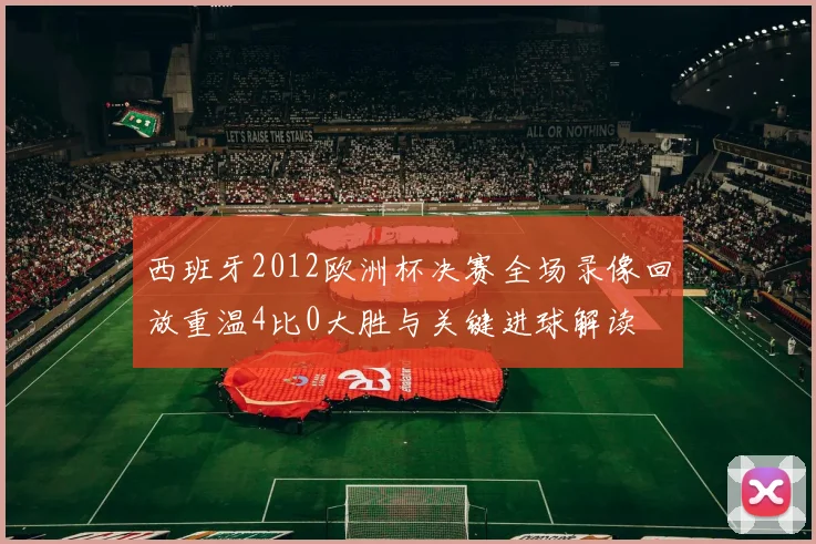 西班牙2012欧洲杯决赛全场录像回放重温4比0大胜与关键进球解读
