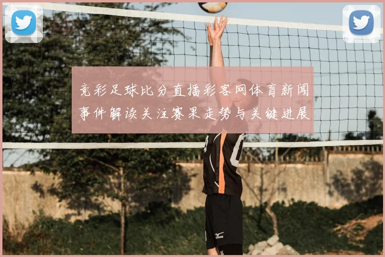 竞彩足球比分直播彩客网体育新闻事件解读关注赛果走势与关键进展